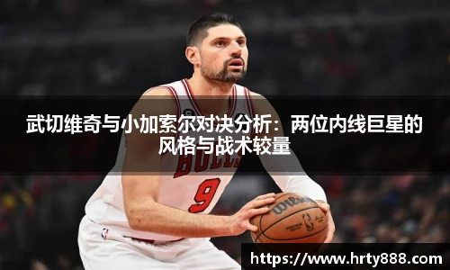武切维奇与小加索尔对决分析：两位内线巨星的风格与战术较量